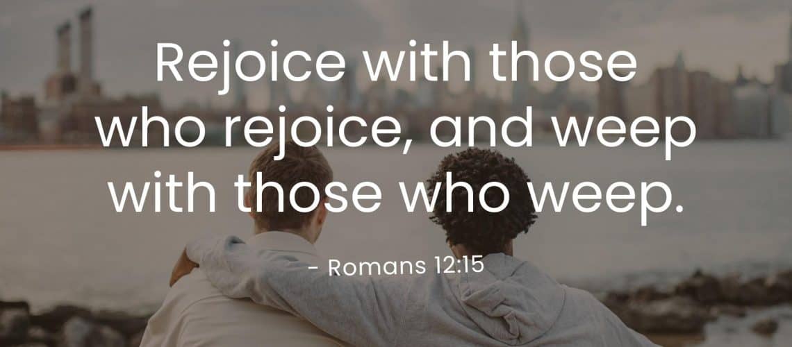 Rejoice with those who rejoice, and weep with those who weep.